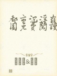都市沉浮巅峰宏图免费阅读全文小说