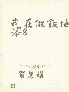 我在做饭他在下添8