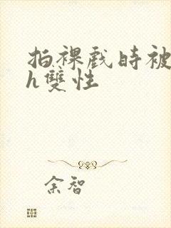 拍裸戏时被c了h双性