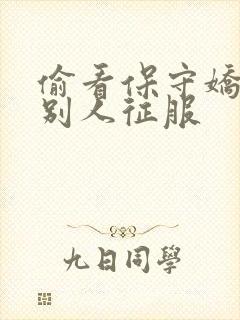 偷看保守娇妻被别人征服