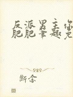 反派男主你好坏肥肥笔趣免费下载