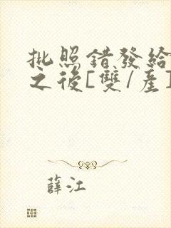 批照错发给情敌之后[双/产]