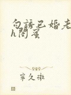 勾诱已婚老男人h闺蜜