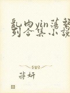 乱肉yin荡系列合集小说