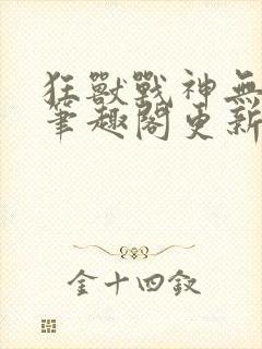 狂兽战神无弹窗笔趣阁更新