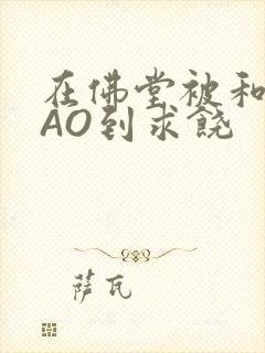 在佛堂被和尚CAO到求饶