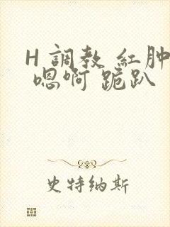 H 调教 红肿 嗯啊 跪趴