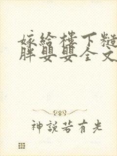 嫁给楼下糙汉后胖婴婴全文免费阅读