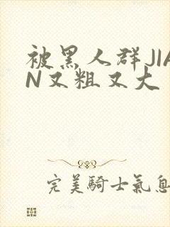 被黑人群JIAN又粗又大