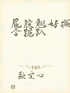 屁股翘好撅高迎合跪趴