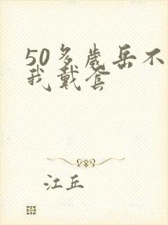 50多岁岳不让我戴套