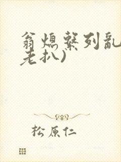 翁熄系列乱 (老扒)