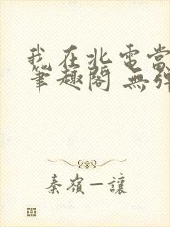 我在北电当教兽笔趣阁 无弹窗