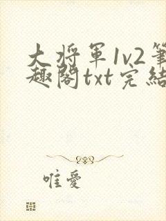 大将军1v2笔趣阁txt完结