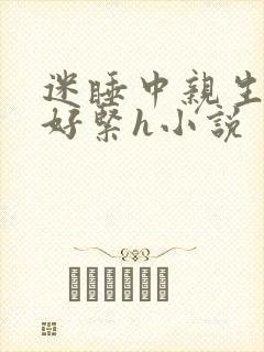 迷睡中亲生乖女好紧h小说