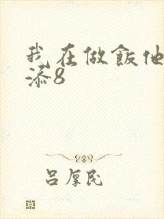 我在做饭他在下添8