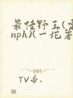 最佳野王(电竞nph)(一坨薯饼)_