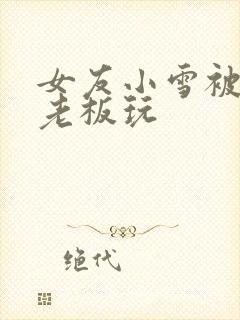 女友小雪被房东老板玩