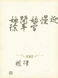 她开始慢迎迎合徐平雪