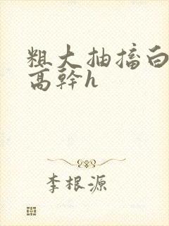 粗大抽搐白浊h高干h