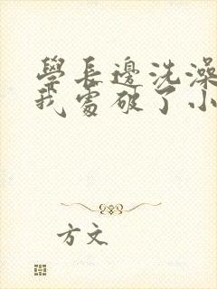 学长边洗澡边把我处破了小说