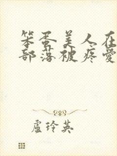 笨蛋美人在兽人部落被疼爱的日子