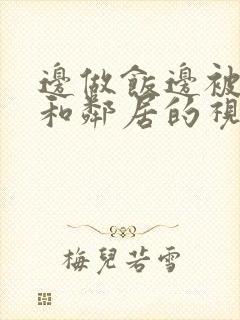 边做饭边被躁我和邻居的视频