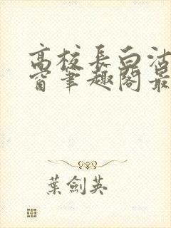 高校长白沽无弹窗笔趣阁最新章节