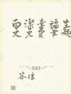 白洁幸福生活全文免费笔趣阁阅读