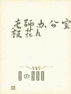 老师办公室狂肉校花h