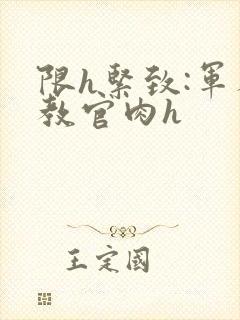 限h紧致:军人教官肉h