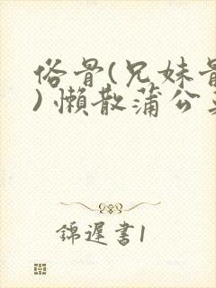 俗骨(兄妹骨科) 懒散蒲公英结局