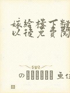 嫁给楼下糙汉后以后免费阅读