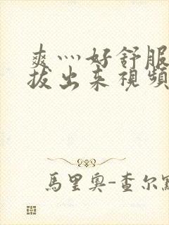 爽灬好舒服灬别拔出来视频人