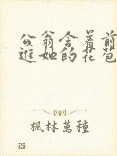 公翁含着前面挺进她的花苞