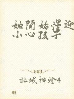 她开始慢迎迎合小心孩子