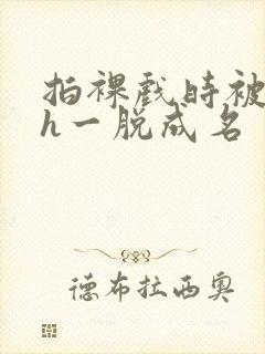 拍裸戏时被c了h一脱成名