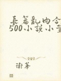 长篇乱肉合集乱500小说小莹