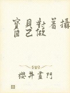 宝贝对着摄像头自己做