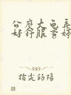 公么大龟弄得我好舒服秀婷视频