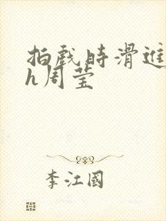 拍戏时滑进去了h周莹