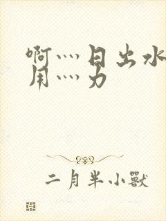 啊灬日出水了灬用灬力