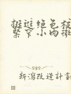 挺进绝色校花的紧窄小肉微博