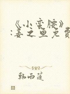 《小蛮腰》作者:姜之鱼免费阅读