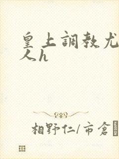 皇上调教尤物美人h