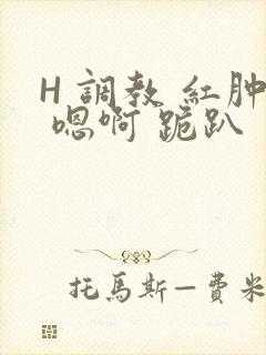 H 调教 红肿 嗯啊 跪趴