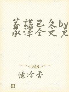 蓄谋已久by魏承泽全文免费笔趣阁