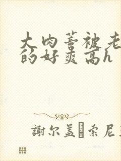 大肉蒂被老头嘬的好爽高h