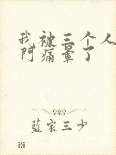 我被三个人开三门痛晕了