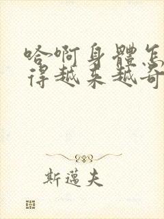 哈啊身体怎么变得越来越奇怪了